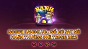 Nohuu Banhclub – Nổ hũ say mê nhận thưởng phê trong 2022