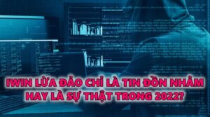 Iwin lừa đảo chỉ là tin đồn nhảm hay là sự thật trong 2022?