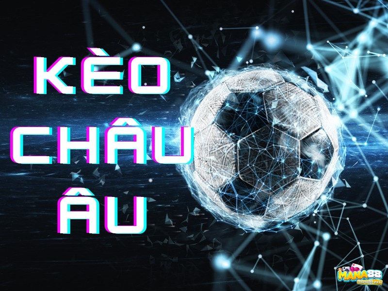 “Kèo Châu Âu là gì?” - Tìm hiểu về kèo Châu Âu