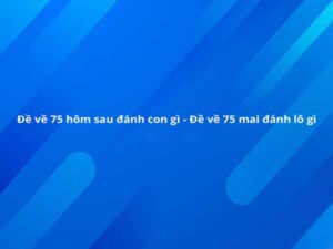 Đề về 75 hôm sau đánh con lô gì? Soi cầu dự đoán hiệu quả